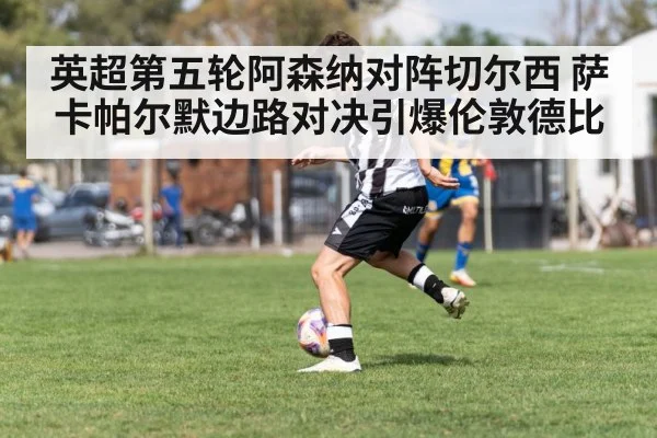 英超第五轮阿森纳对阵切尔西 萨卡帕尔默边路对决引爆伦敦德比