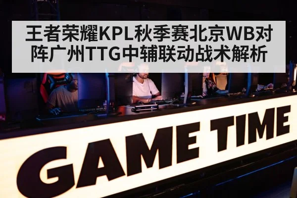王者荣耀KPL秋季赛北京WB对阵广州TTG中辅联动战术解析