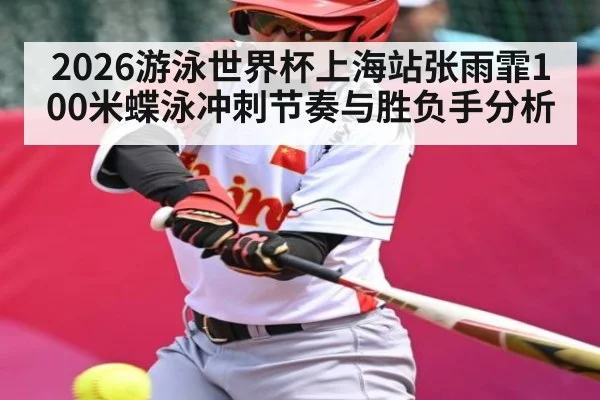 2026游泳世界杯上海站张雨霏100米蝶泳冲刺节奏与胜负手分析