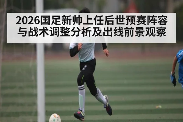 2026国足新帅上任后世预赛阵容与战术调整分析及出线前景观察